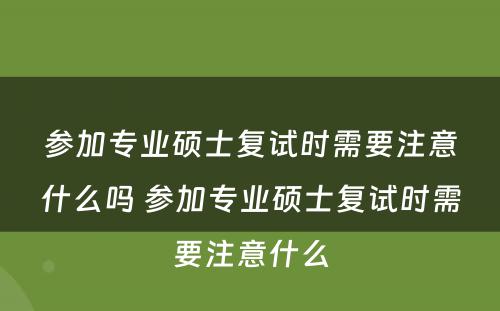 参加专业硕士复试时需要注意什么吗 参加专业硕士复试时需要注意什么