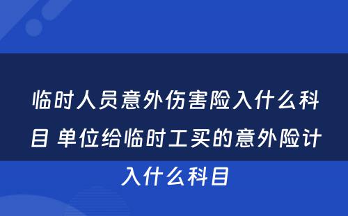 临时人员意外伤害险入什么科目 单位给临时工买的意外险计入什么科目