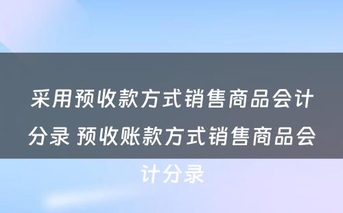 采用预收款方式销售商品会计分录 预收账款方式销售商品会计分录