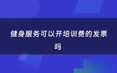 健身服务可以开培训费的发票吗 