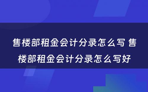 售楼部租金会计分录怎么写 售楼部租金会计分录怎么写好