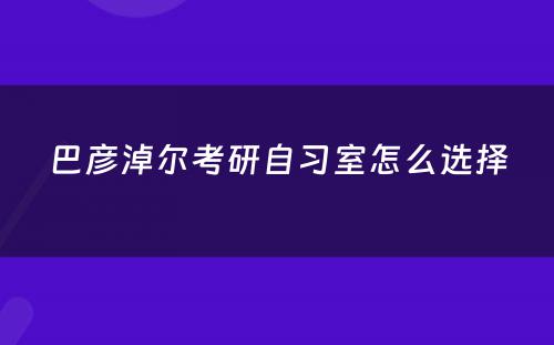 巴彦淖尔考研自习室怎么选择