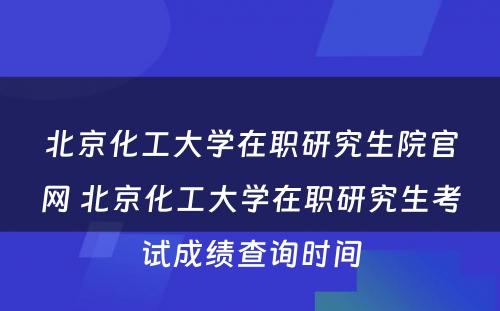 北京化工大学在职研究生院官网 北京化工大学在职研究生考试成绩查询时间