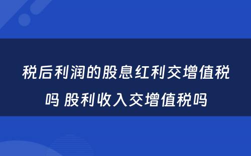 税后利润的股息红利交增值税吗 股利收入交增值税吗