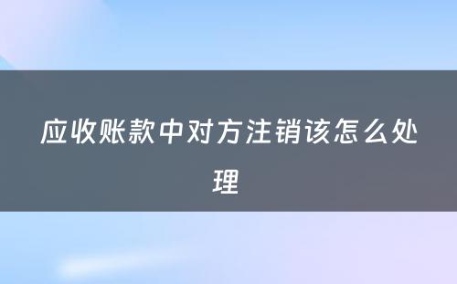 应收账款中对方注销该怎么处理 