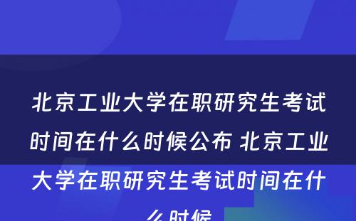 北京工业大学在职研究生考试时间在什么时候公布 北京工业大学在职研究生考试时间在什么时候