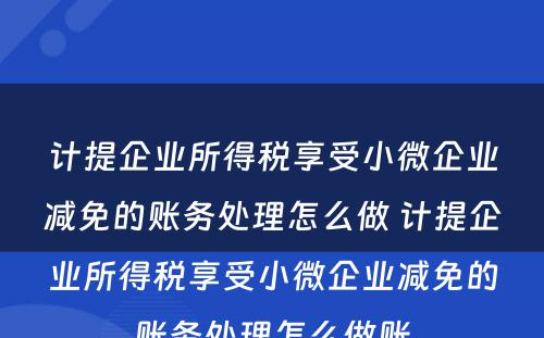 计提企业所得税享受小微企业减免的账务处理怎么做 计提企业所得税享受小微企业减免的账务处理怎么做账