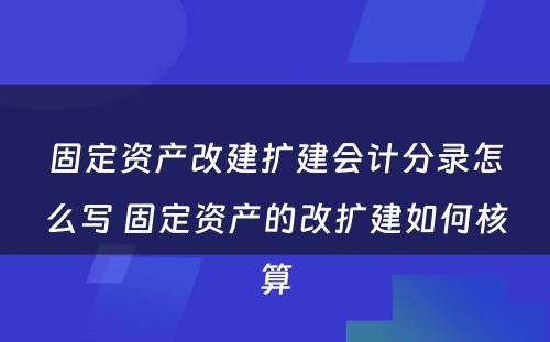 固定资产改建扩建会计分录怎么写 固定资产的改扩建如何核算