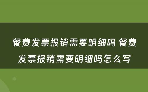餐费发票报销需要明细吗 餐费发票报销需要明细吗怎么写