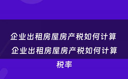企业出租房屋房产税如何计算 企业出租房屋房产税如何计算税率
