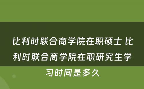 比利时联合商学院在职硕士 比利时联合商学院在职研究生学习时间是多久