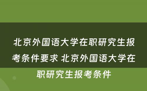 北京外国语大学在职研究生报考条件要求 北京外国语大学在职研究生报考条件