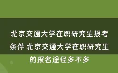 北京交通大学在职研究生报考条件 北京交通大学在职研究生的报名途径多不多