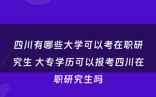 四川有哪些大学可以考在职研究生 大专学历可以报考四川在职研究生吗