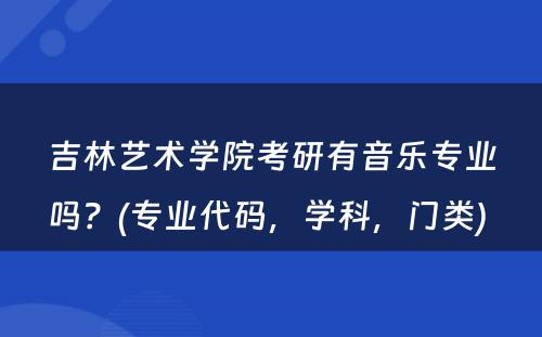 吉林艺术学院考研有音乐专业吗？(专业代码，学科，门类) 