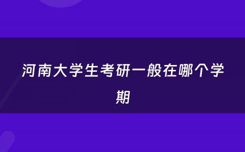 河南大学生考研一般在哪个学期