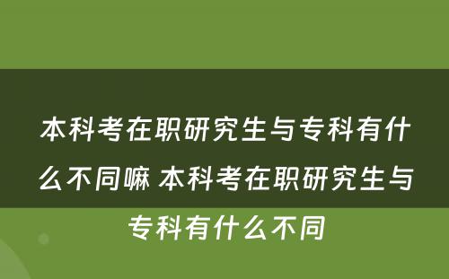 本科考在职研究生与专科有什么不同嘛 本科考在职研究生与专科有什么不同