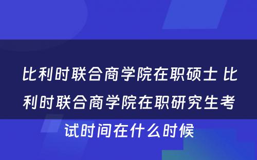 比利时联合商学院在职硕士 比利时联合商学院在职研究生考试时间在什么时候