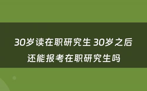 30岁读在职研究生 30岁之后还能报考在职研究生吗