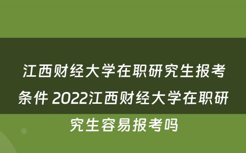 江西财经大学在职研究生报考条件 2022江西财经大学在职研究生容易报考吗