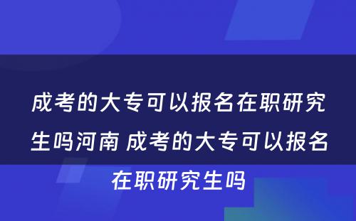 成考的大专可以报名在职研究生吗河南 成考的大专可以报名在职研究生吗