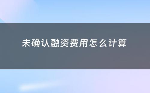 未确认融资费用怎么计算 