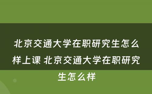 北京交通大学在职研究生怎么样上课 北京交通大学在职研究生怎么样