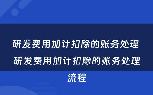 研发费用加计扣除的账务处理 研发费用加计扣除的账务处理流程