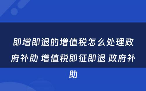 即增即退的增值税怎么处理政府补助 增值税即征即退 政府补助