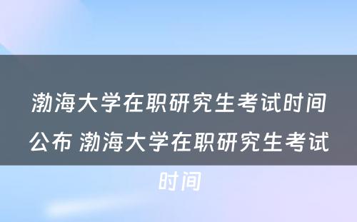 渤海大学在职研究生考试时间公布 渤海大学在职研究生考试时间