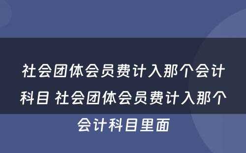 社会团体会员费计入那个会计科目 社会团体会员费计入那个会计科目里面