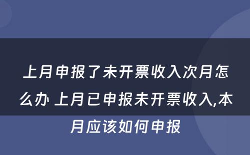 上月申报了未开票收入次月怎么办 上月已申报未开票收入,本月应该如何申报