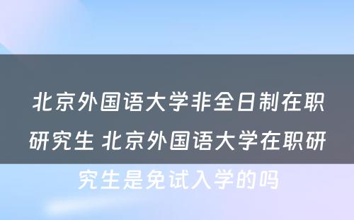 北京外国语大学非全日制在职研究生 北京外国语大学在职研究生是免试入学的吗