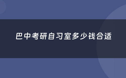 巴中考研自习室多少钱合适