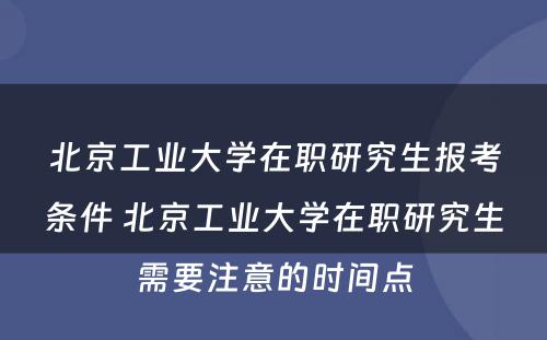 北京工业大学在职研究生报考条件 北京工业大学在职研究生需要注意的时间点