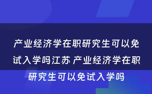 产业经济学在职研究生可以免试入学吗江苏 产业经济学在职研究生可以免试入学吗