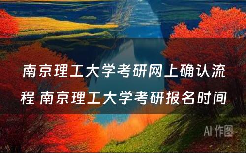 南京理工大学考研网上确认流程 南京理工大学考研报名时间