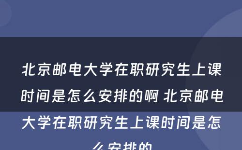 北京邮电大学在职研究生上课时间是怎么安排的啊 北京邮电大学在职研究生上课时间是怎么安排的