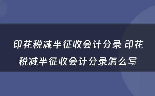 印花税减半征收会计分录 印花税减半征收会计分录怎么写