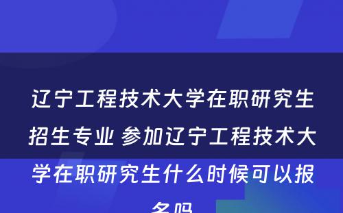 辽宁工程技术大学在职研究生招生专业 参加辽宁工程技术大学在职研究生什么时候可以报名吗