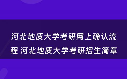 河北地质大学考研网上确认流程 河北地质大学考研招生简章