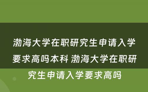 渤海大学在职研究生申请入学要求高吗本科 渤海大学在职研究生申请入学要求高吗