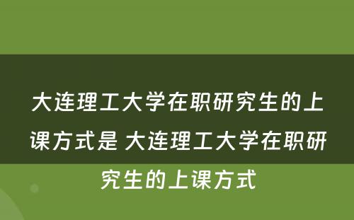 大连理工大学在职研究生的上课方式是 大连理工大学在职研究生的上课方式