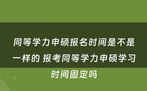 同等学力申硕报名时间是不是一样的 报考同等学力申硕学习时间固定吗