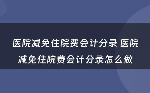 医院减免住院费会计分录 医院减免住院费会计分录怎么做