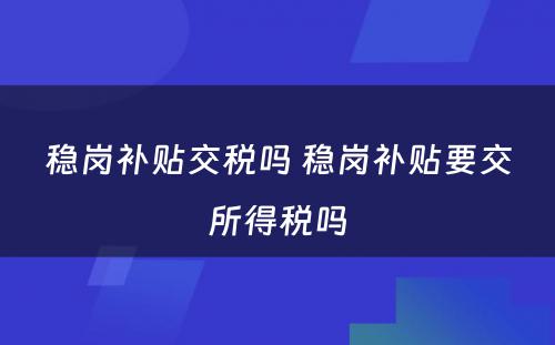 稳岗补贴交税吗 稳岗补贴要交所得税吗