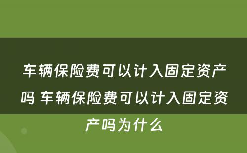 车辆保险费可以计入固定资产吗 车辆保险费可以计入固定资产吗为什么