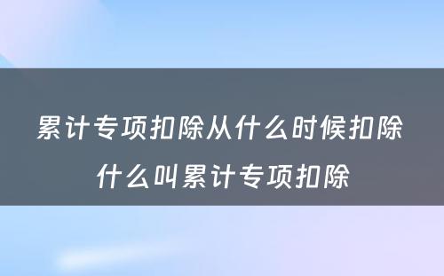 累计专项扣除从什么时候扣除 什么叫累计专项扣除