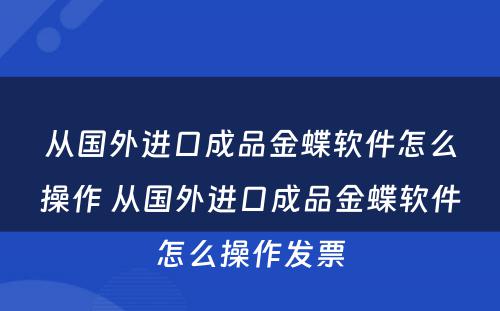 从国外进口成品金蝶软件怎么操作 从国外进口成品金蝶软件怎么操作发票