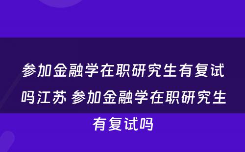 参加金融学在职研究生有复试吗江苏 参加金融学在职研究生有复试吗